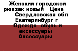 Женский городской рюкзак новый › Цена ­ 1 200 - Свердловская обл., Екатеринбург г. Одежда, обувь и аксессуары » Аксессуары   